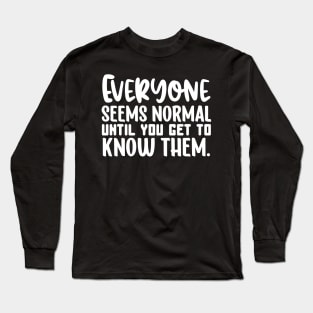 Everyone Seems Normal Until You Get To Know Them Long Sleeve T-Shirt